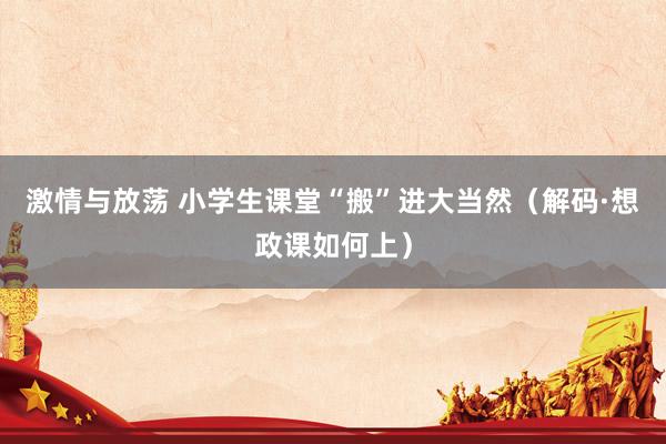 激情与放荡 小学生课堂“搬”进大当然（解码·想政课如何上）