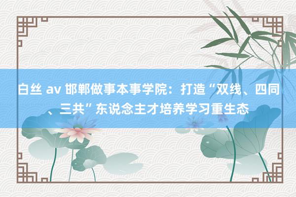 白丝 av 邯郸做事本事学院：打造“双线、四同、三共”东说念主才培养学习重生态