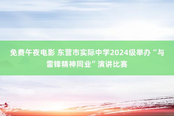 免费午夜电影 东营市实际中学2024级举办“与雷锋精神同业”演讲比赛