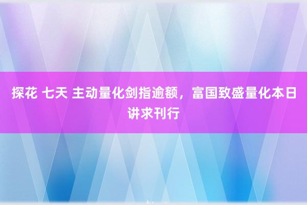 探花 七天 主动量化剑指逾额，富国致盛量化本日讲求刊行