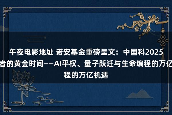 午夜电影地址 诺安基金重磅呈文：中国科2025破局者的黄金时间——AI平权、量子跃迁与生命编程的万亿机遇