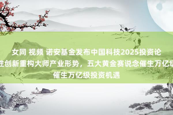 女同 视频 诺安基金发布中国科技2025投资论述：颠覆性创新重构大师产业形势，五大黄金赛说念催生万亿级投资机遇