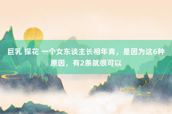 巨乳 探花 一个女东谈主长相年青，是因为这6种原因，有2条就很可以