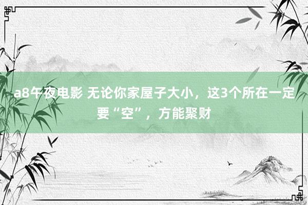 a8午夜电影 无论你家屋子大小，这3个所在一定要“空”，方能聚财