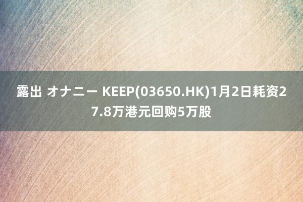 露出 オナニー KEEP(03650.HK)1月2日耗资27.8万港元回购5万股