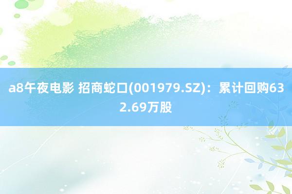 a8午夜电影 招商蛇口(001979.SZ)：累计回购632.69万股