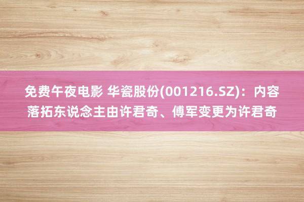 免费午夜电影 华瓷股份(001216.SZ)：内容落拓东说念主由许君奇、傅军变更为许君奇