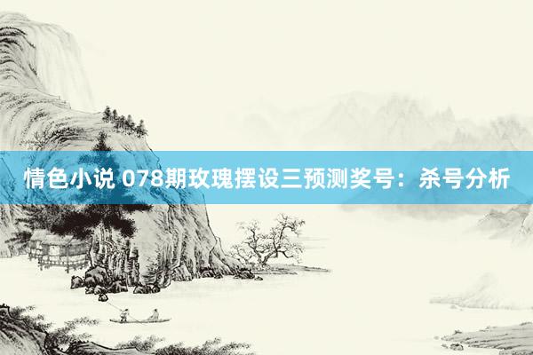 情色小说 078期玫瑰摆设三预测奖号：杀号分析