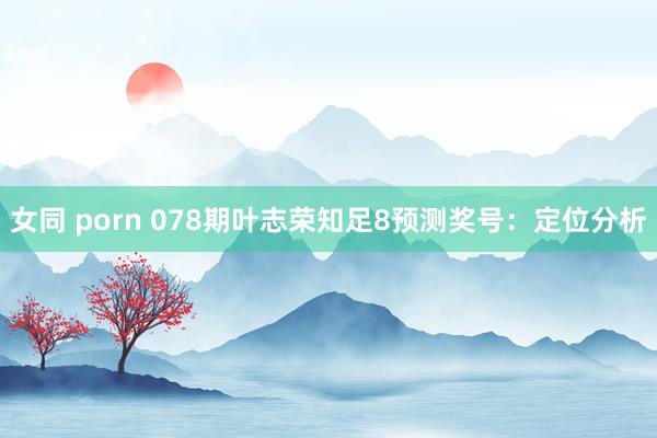 女同 porn 078期叶志荣知足8预测奖号：定位分析