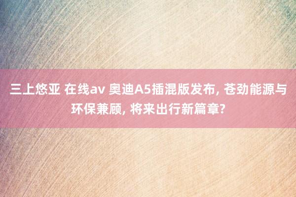三上悠亚 在线av 奥迪A5插混版发布， 苍劲能源与环保兼顾， 将来出行新篇章?