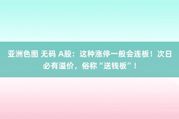 亚洲色图 无码 A股：这种涨停一般会连板！次日必有溢价，俗称“送钱板”！