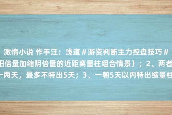 激情小说 作手汪：浅道＃游资判断主力控盘技巧＃1、出现倍量伸缩，（伸阳倍量加缩阴倍量的近距离量柱组合情景）；2、两者之间相距一两天，最多不特出5天；3、一朝5天以内特出缩量柱的开盘价，短线频频会迎来快速拉...