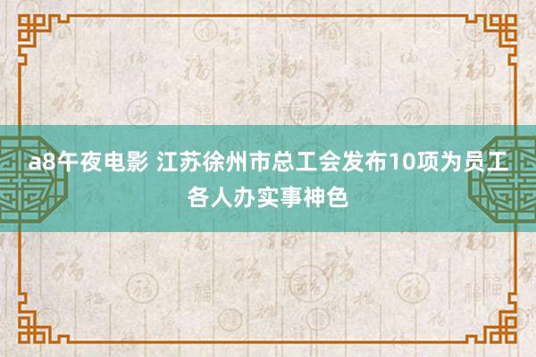 a8午夜电影 江苏徐州市总工会发布10项为员工各人办实事神色