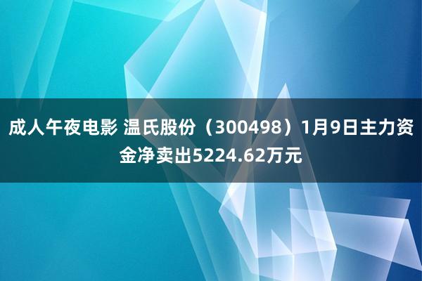 成人午夜电影 温氏股份（300498）1月9日主力资金净卖出5224.62万元