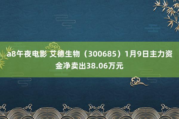 a8午夜电影 艾德生物（300685）1月9日主力资金净卖出38.06万元