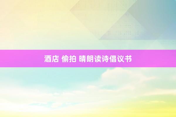 酒店 偷拍 晴朗读诗倡议书