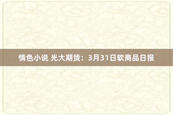 情色小说 光大期货：3月31日软商品日报