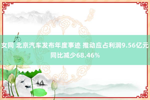 女同 北京汽车发布年度事迹 推动应占利润9.56亿元同比减少68.46%