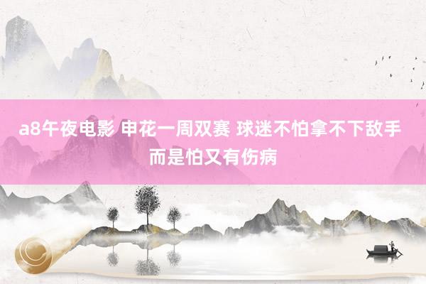 a8午夜电影 申花一周双赛 球迷不怕拿不下敌手 而是怕又有伤病