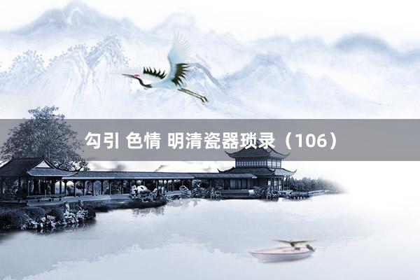 勾引 色情 明清瓷器琐录（106）
