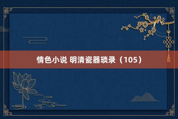 情色小说 明清瓷器琐录（105）