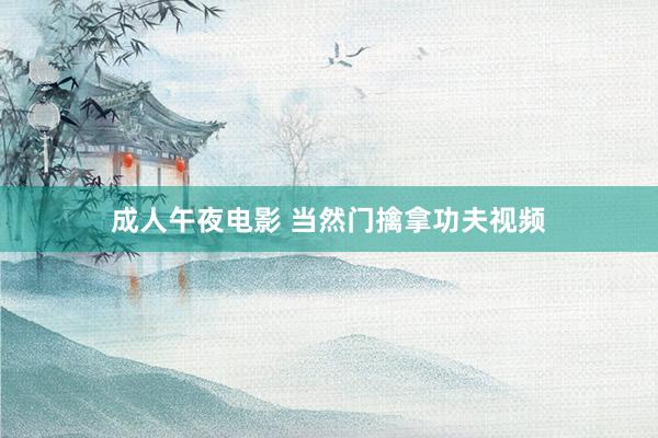 成人午夜电影 当然门擒拿功夫视频