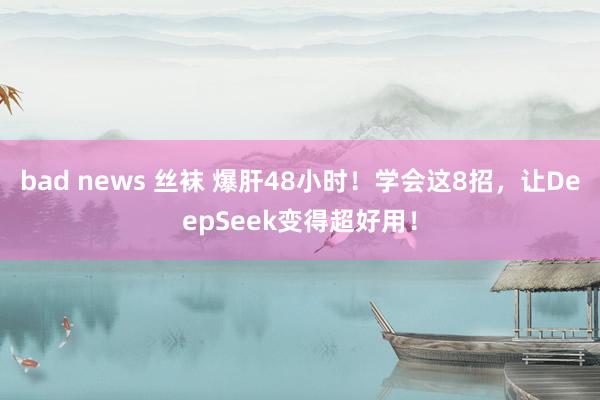 bad news 丝袜 爆肝48小时！学会这8招，让DeepSeek变得超好用！