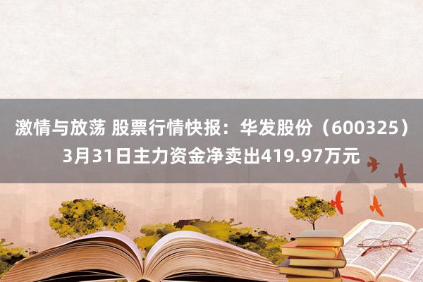 激情与放荡 股票行情快报：华发股份（600325）3月31日主力资金净卖出419.97万元