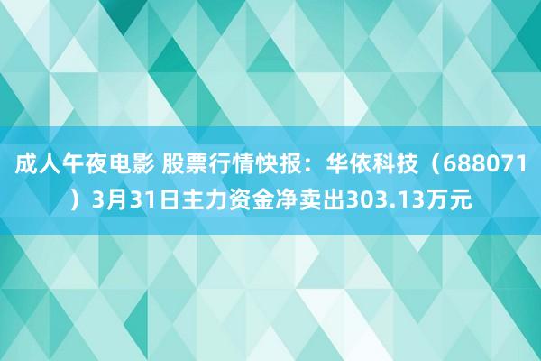 成人午夜电影 股票行情快报：华依科技（688071）3月31日主力资金净卖出303.13万元