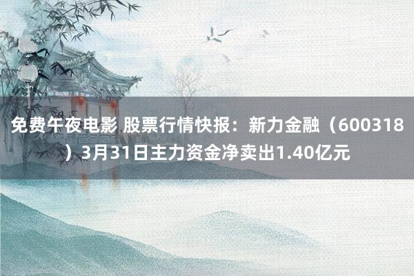 免费午夜电影 股票行情快报：新力金融（600318）3月31日主力资金净卖出1.40亿元