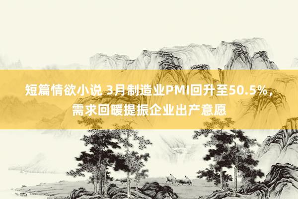 短篇情欲小说 3月制造业PMI回升至50.5%，需求回暖提振企业出产意愿