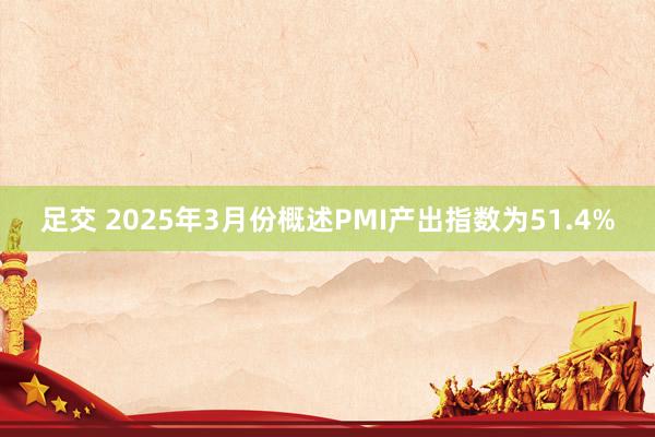 足交 2025年3月份概述PMI产出指数为51.4%
