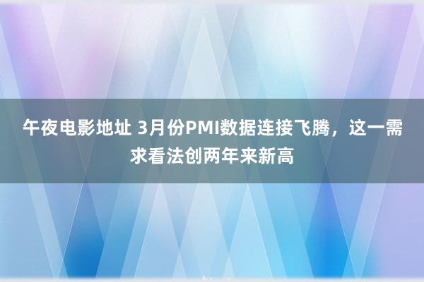 午夜电影地址 3月份PMI数据连接飞腾，这一需求看法创两年来新高