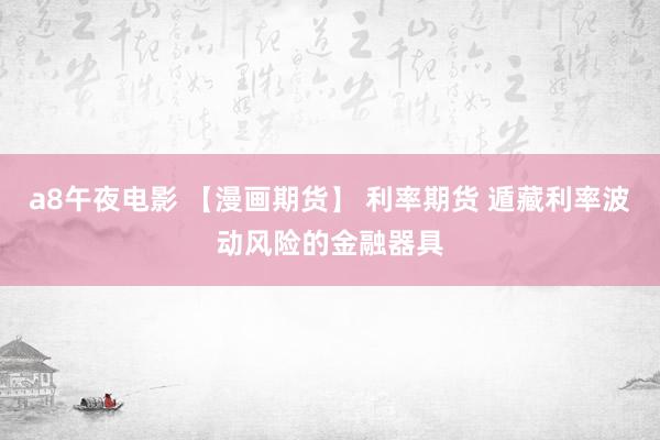 a8午夜电影 【漫画期货】 利率期货 遁藏利率波动风险的金融器具