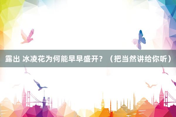 露出 冰凌花为何能早早盛开？（把当然讲给你听）