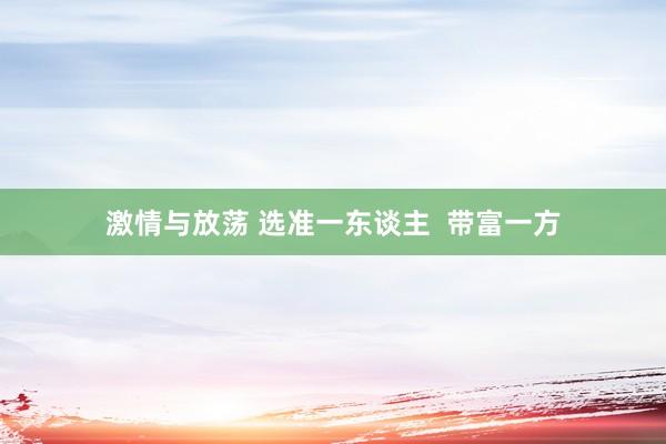 激情与放荡 选准一东谈主  带富一方