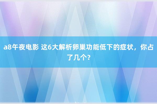 a8午夜电影 这6大解析卵巢功能低下的症状，你占了几个？