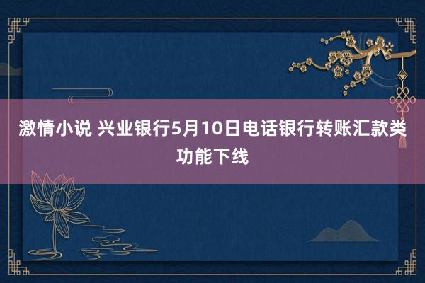激情小说 兴业银行5月10日电话银行转账汇款类功能下线