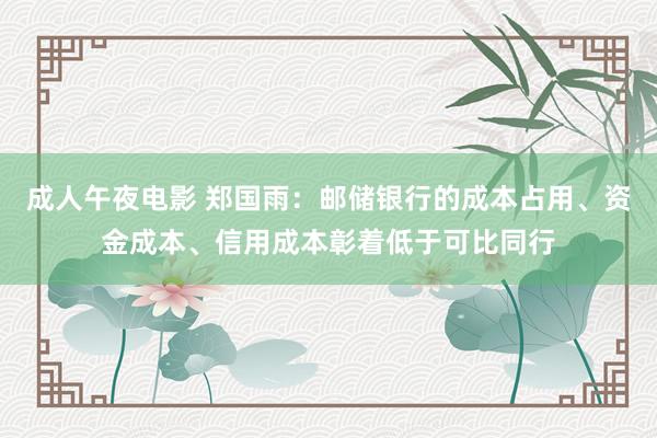 成人午夜电影 郑国雨：邮储银行的成本占用、资金成本、信用成本彰着低于可比同行