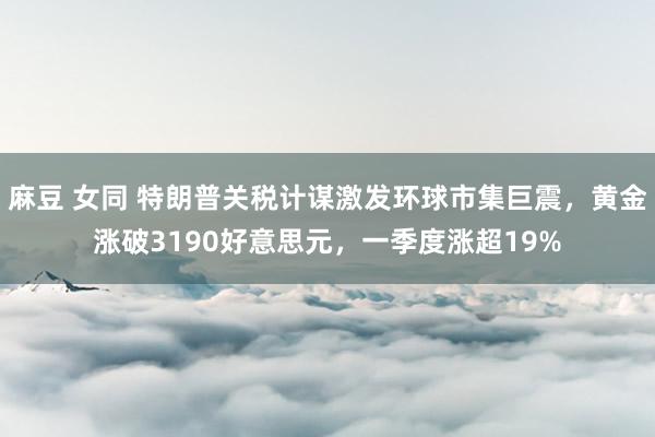 麻豆 女同 特朗普关税计谋激发环球市集巨震，黄金涨破3190好意思元，一季度涨超19%