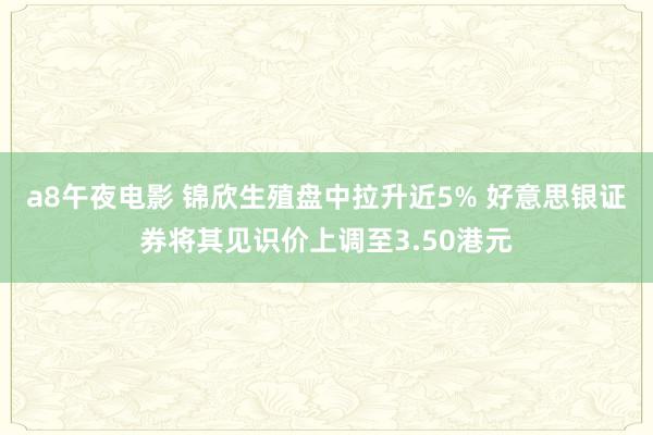 a8午夜电影 锦欣生殖盘中拉升近5% 好意思银证券将其见识价上调至3.50港元