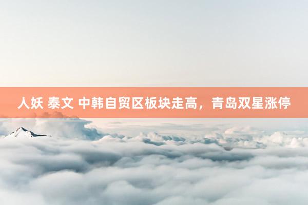 人妖 泰文 中韩自贸区板块走高，青岛双星涨停