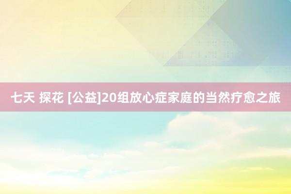 七天 探花 [公益]20组放心症家庭的当然疗愈之旅