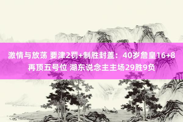 激情与放荡 要津2罚+制胜封盖：40岁詹皇16+8再顶五号位 湖东说念主主场29胜9负
