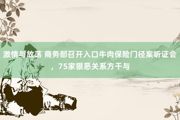 激情与放荡 商务部召开入口牛肉保险门径案听证会，75家狠恶关系方干与
