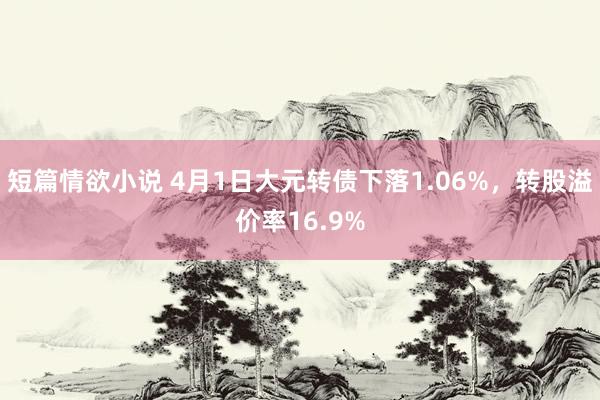 短篇情欲小说 4月1日大元转债下落1.06%，转股溢价率16.9%