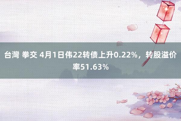 台灣 拳交 4月1日伟22转债上升0.22%，转股溢价率51.63%