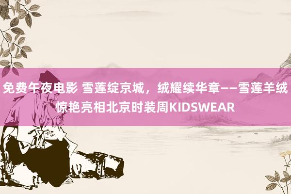 免费午夜电影 雪莲绽京城，绒耀续华章——雪莲羊绒惊艳亮相北京时装周KIDSWEAR