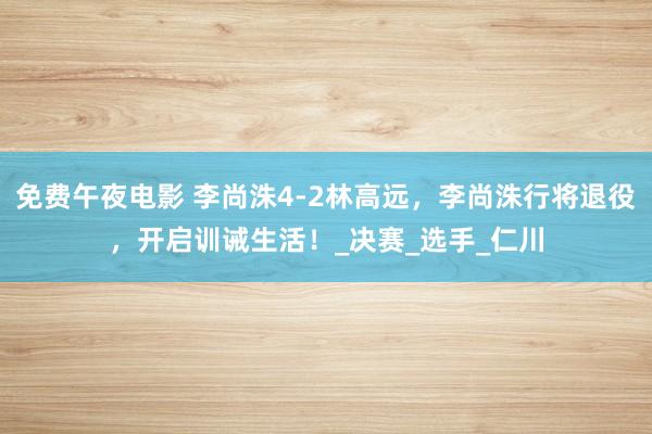 免费午夜电影 李尚洙4-2林高远，李尚洙行将退役，开启训诫生活！_决赛_选手_仁川