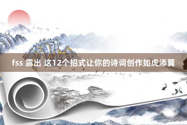 fss 露出 这12个招式让你的诗词创作如虎添翼